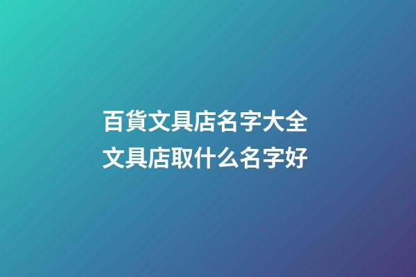百貨文具店名字大全 文具店取什么名字好-第1張-店鋪起名-玄機派